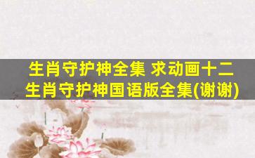 生肖守护神全集 求动画十二生肖守护神国语版全集(谢谢)